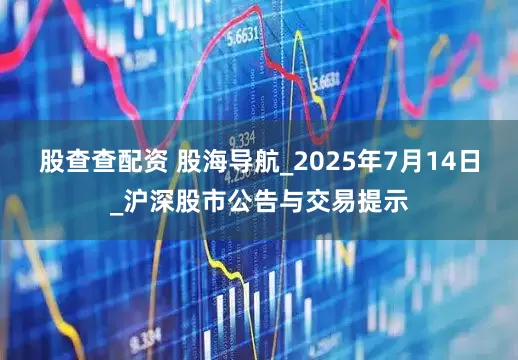 股查查配资 股海导航_2025年7月14日_沪深股市公告与交易提示