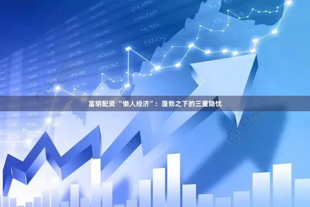 富明配资 “懒人经济”：蓬勃之下的三重隐忧