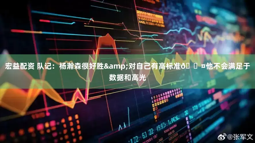 宏益配资 队记：杨瀚森很好胜&对自己有高标准😤他不会满足于数据和高光