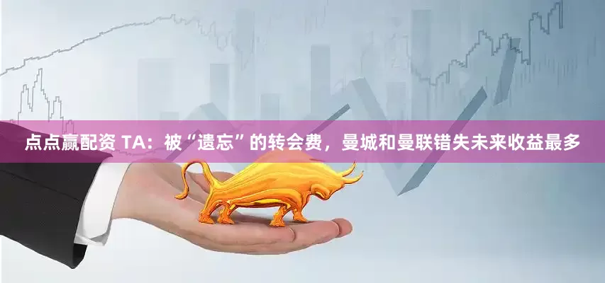 点点赢配资 TA：被“遗忘”的转会费，曼城和曼联错失未来收益最多