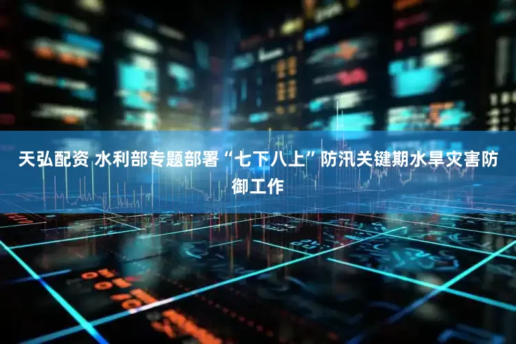 天弘配资 水利部专题部署“七下八上”防汛关键期水旱灾害防御工作