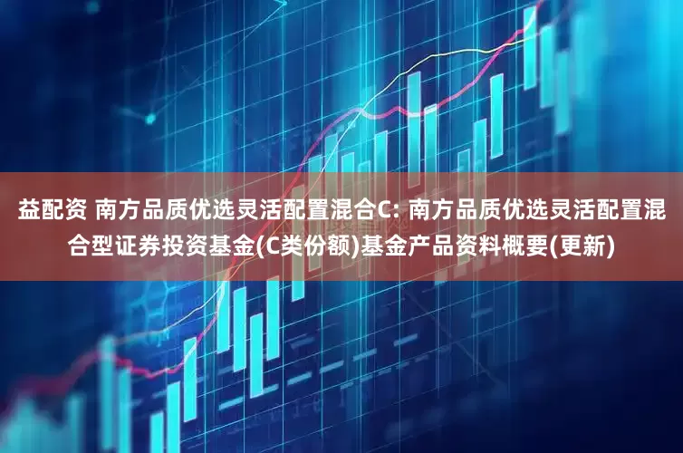益配资 南方品质优选灵活配置混合C: 南方品质优选灵活配置混合型证券投资基金(C类份额)基金产品资料概要(更新)