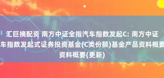 汇巨摘配资 南方中证全指汽车指数发起C: 南方中证全指汽车指数发起式证券投资基金(C类份额)基金产品资料概要(更新)
