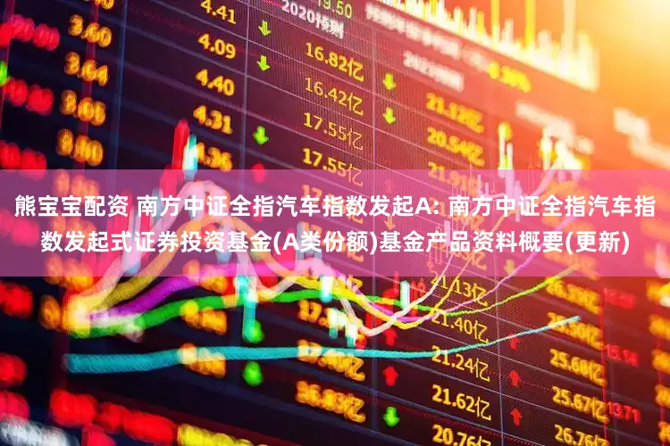 熊宝宝配资 南方中证全指汽车指数发起A: 南方中证全指汽车指数发起式证券投资基金(A类份额)基金产品资料概要(更新)