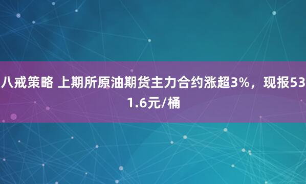 八戒策略 上期所原油期货主力合约涨超3%，现报531.6元/桶