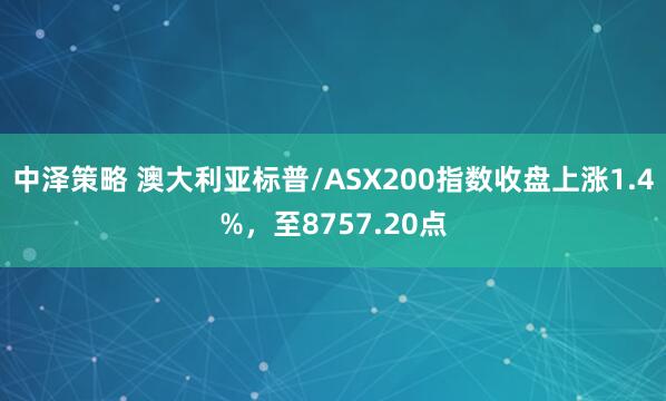 中泽策略 澳大利亚标普/ASX200指数收盘上涨1.4%，至8757.20点