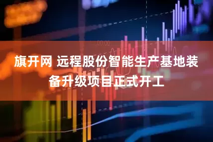 旗开网 远程股份智能生产基地装备升级项目正式开工