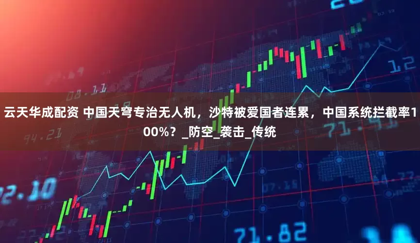 云天华成配资 中国天穹专治无人机，沙特被爱国者连累，中国系统拦截率100%？_防空_袭击_传统