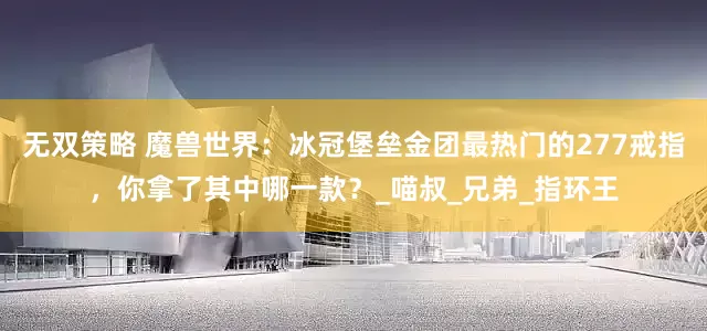 无双策略 魔兽世界：冰冠堡垒金团最热门的277戒指，你拿了其中哪一款？_喵叔_兄弟_指环王