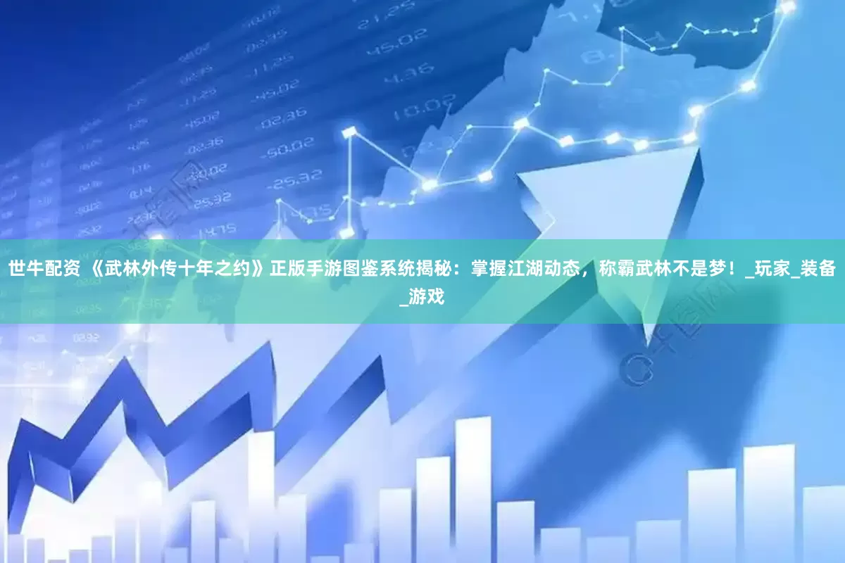 世牛配资 《武林外传十年之约》正版手游图鉴系统揭秘：掌握江湖动态，称霸武林不是梦！_玩家_装备_游戏