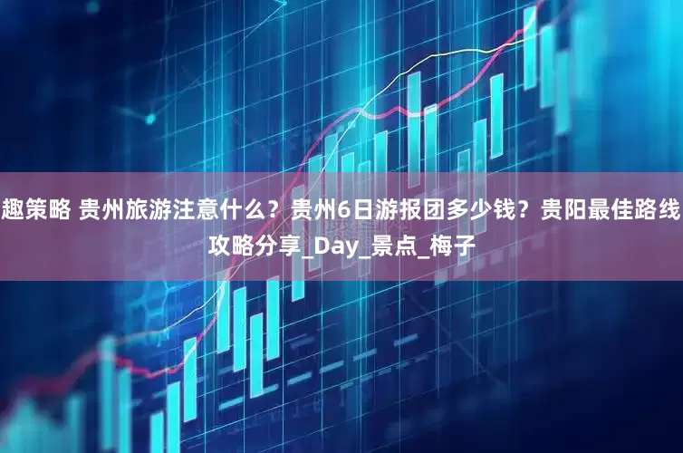 趣策略 贵州旅游注意什么？贵州6日游报团多少钱？贵阳最佳路线攻略分享_Day_景点_梅子