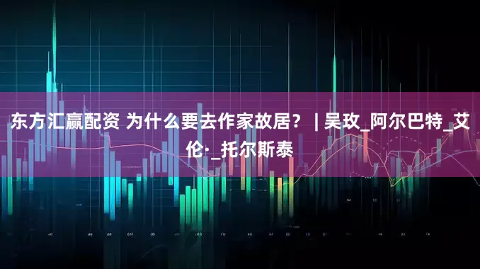 东方汇赢配资 为什么要去作家故居？ | 吴玫_阿尔巴特_艾伦·_托尔斯泰