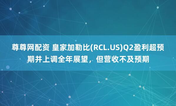 尊尊网配资 皇家加勒比(RCL.US)Q2盈利超预期并上调全年展望，但营收不及预期