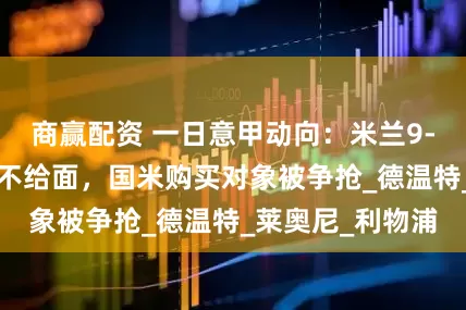 商赢配资 一日意甲动向：米兰9-0大胜对手实在不给面，国米购买对象被争抢_德温特_莱奥尼_利物浦
