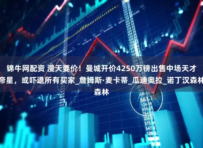 锦牛网配资 漫天要价！曼城开价4250万镑出售中场天才帝星，或吓退所有买家_詹姆斯·麦卡蒂_瓜迪奥拉_诺丁汉森林