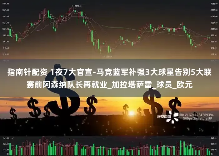 指南针配资 1夜7大官宣-马竞蓝军补强3大球星告别5大联赛前阿森纳队长再就业_加拉塔萨雷_球员_欧元