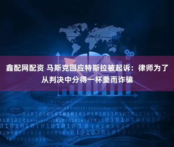 鑫配网配资 马斯克回应特斯拉被起诉：律师为了从判决中分得一杯羹而诈骗