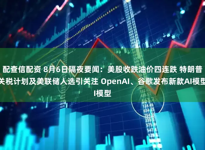 配查信配资 8月6日隔夜要闻：美股收跌油价四连跌 特朗普关税计划及美联储人选引关注 OpenAI、谷歌发布新款AI模型