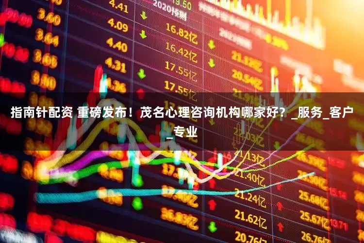 指南针配资 重磅发布！茂名心理咨询机构哪家好？_服务_客户_专业