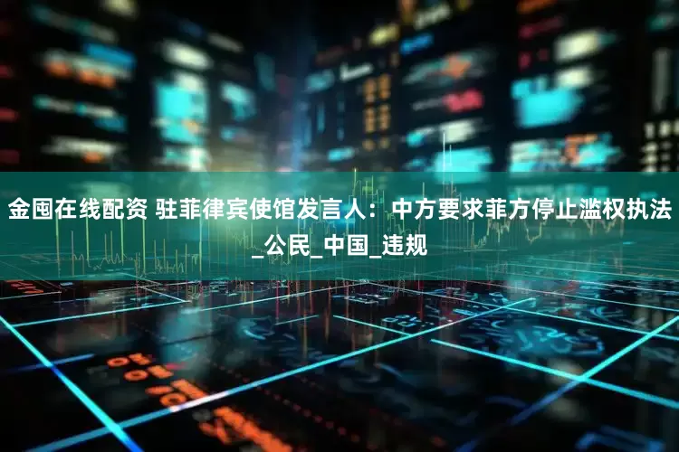 金囤在线配资 驻菲律宾使馆发言人：中方要求菲方停止滥权执法_公民_中国_违规