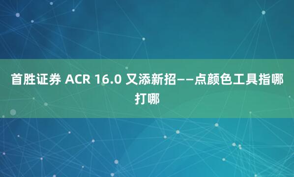 首胜证券 ACR 16.0 又添新招——点颜色工具指哪打哪