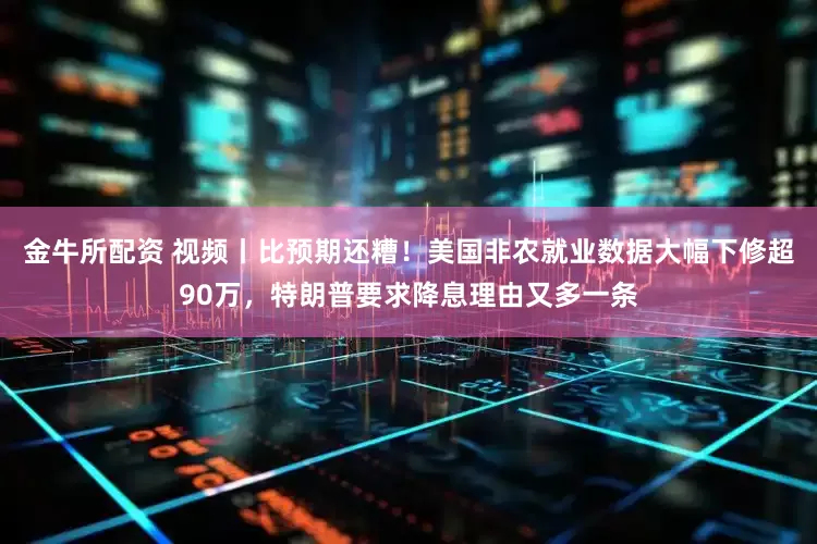 金牛所配资 视频丨比预期还糟！美国非农就业数据大幅下修超90万，特朗普要求降息理由又多一条