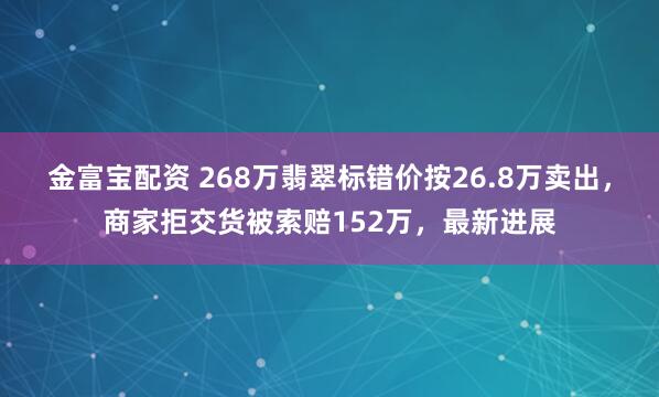 金富宝配资 268万翡翠标错价按26.8万卖出，商家拒交货被索赔152万，最新进展