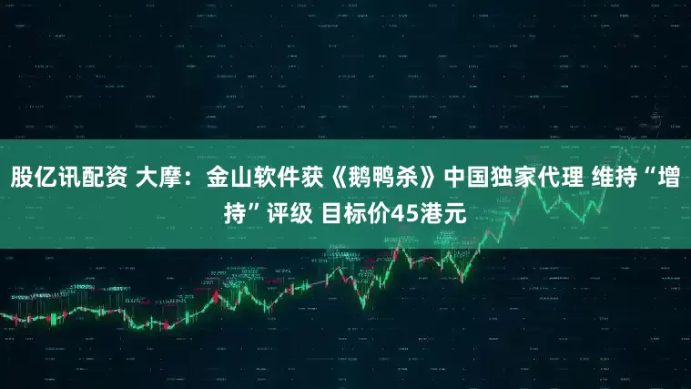 股亿讯配资 大摩：金山软件获《鹅鸭杀》中国独家代理 维持“增持”评级 目标价45港元