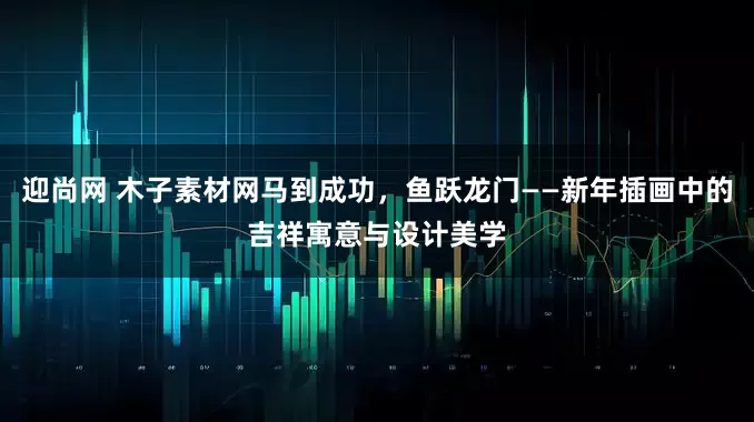 迎尚网 木子素材网马到成功,鱼跃龙门——新年插画中的吉祥寓意与设计美学