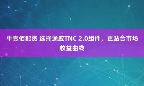 牛壹佰配资 选择通威TNC 2.0组件,更贴合市场收益曲线