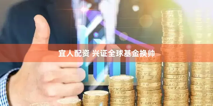 宜人配资 兴证全球基金换帅