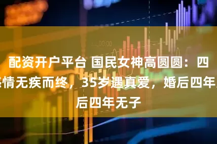 配资开户平台 国民女神高圆圆:四段感情无疾而终,35岁遇真爱,婚后四年无子