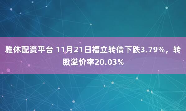 雅休配资平台 11月21日福立转债下跌3.79%，转股溢价率20.03%