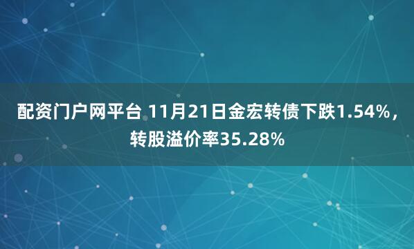 配资门户网平台 11月21日金宏转债下跌1.54%，转股溢价率35.28%