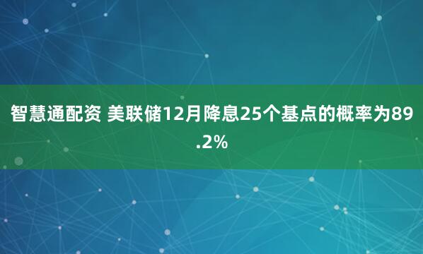 智慧通配资 美联储12月降息25个基点的概率为89.2%