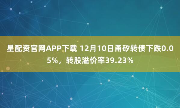 星配资官网APP下载 12月10日甬矽转债下跌0.05%,转股溢价率39.23%