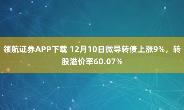 领航证券APP下载 12月10日微导转债上涨9%，转股溢价率60.07%