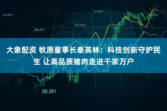大象配资 牧原董事长秦英林：科技创新守护民生 让高品质猪肉走进千家万户