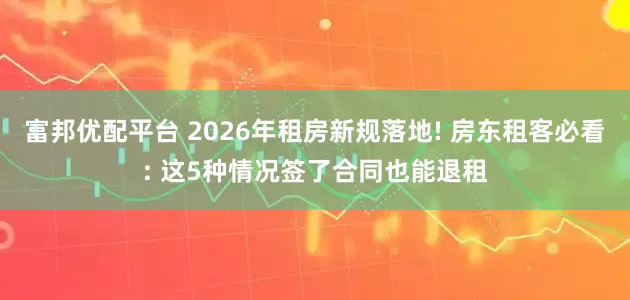 富邦优配平台 2026年租房新规落地! 房东租客必看: 这5种情况签了合同也能退租