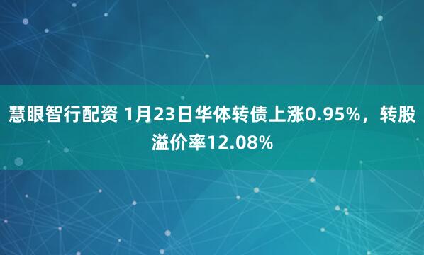 慧眼智行配资 1月23日华体转债上涨0.95%，转股溢价率12.08%