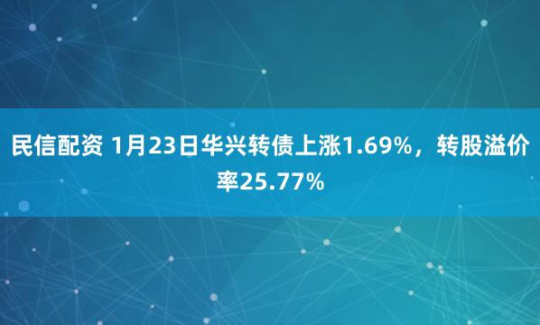 民信配资 1月23日华兴转债上涨1.69%，转股溢价率25.77%