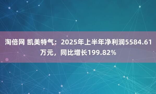 淘倍网 凯美特气：2025年上半年净利润5584.61万元，同比增长199.82%