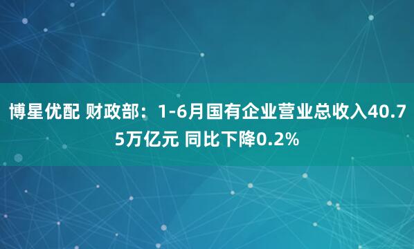 博星优配 财政部：1-6月国有企业营业总收入40.75万亿元 同比下降0.2%