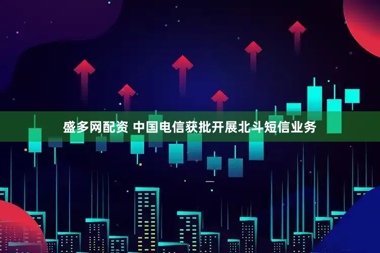 盛多网配资 中国电信获批开展北斗短信业务